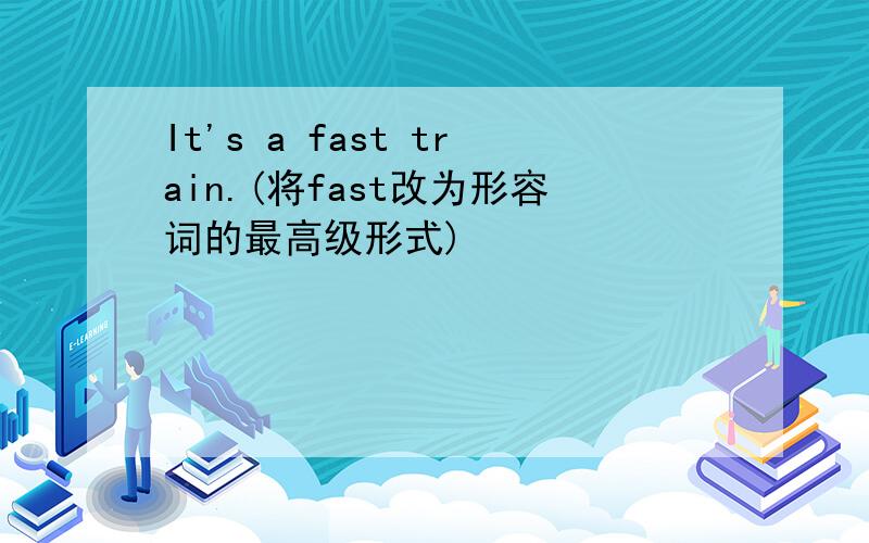 It's a fast train.(将fast改为形容词的最高级形式)