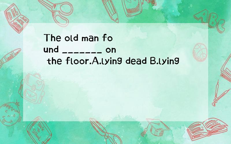 The old man found _______ on the floor.A.lying dead B.lying