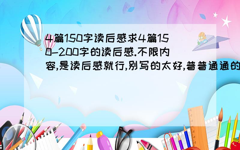 4篇150字读后感求4篇150-200字的读后感.不限内容,是读后感就行,别写的太好,普普通通的就行