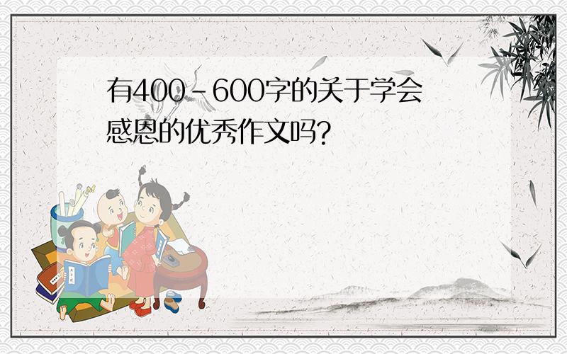 有400-600字的关于学会感恩的优秀作文吗?