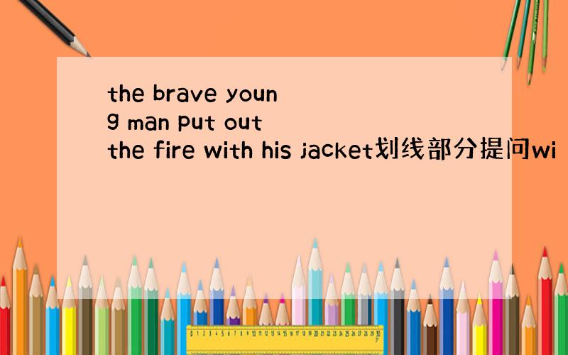 the brave young man put out the fire with his jacket划线部分提问wi