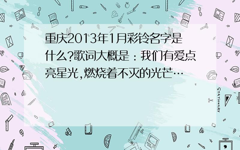 重庆2013年1月彩铃名字是什么?歌词大概是：我们有爱点亮星光,燃烧着不灭的光芒…