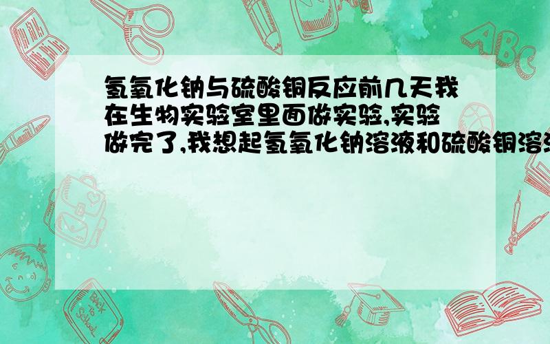 氢氧化钠与硫酸铜反应前几天我在生物实验室里面做实验,实验做完了,我想起氢氧化钠溶液和硫酸铜溶液的反应会生成蓝色的沉淀,所