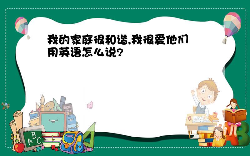 我的家庭很和谐,我很爱他们 用英语怎么说?