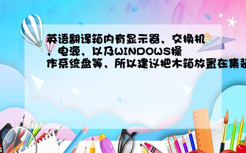 英语翻译箱内有显示器，交换机，电源，以及WINDOWS操作系统盘等，所以建议把木箱放置在集装箱内。