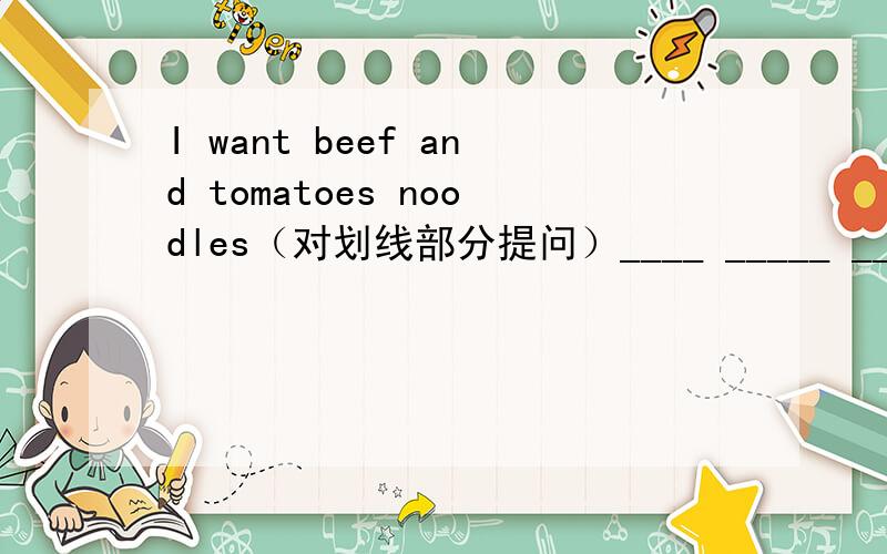 I want beef and tomatoes noodles（对划线部分提问）____ _____ _____ __