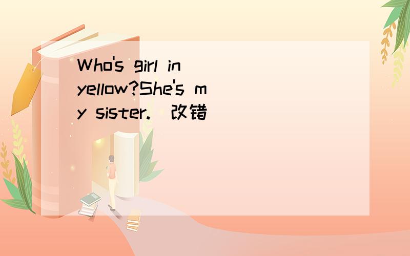 Who's girl in yellow?She's my sister.(改错)