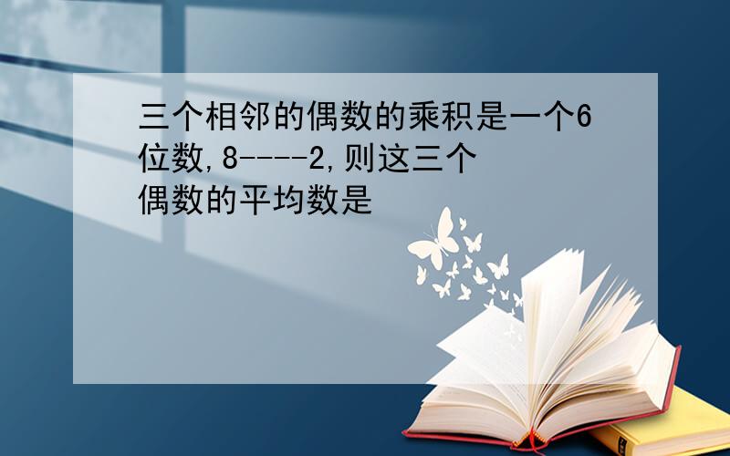 三个相邻的偶数的乘积是一个6位数,8----2,则这三个偶数的平均数是