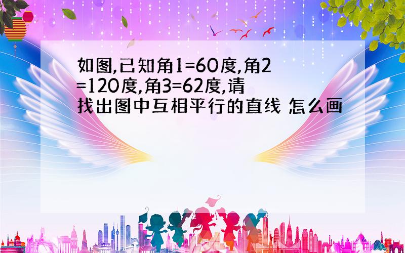 如图,已知角1=60度,角2=120度,角3=62度,请找出图中互相平行的直线 怎么画