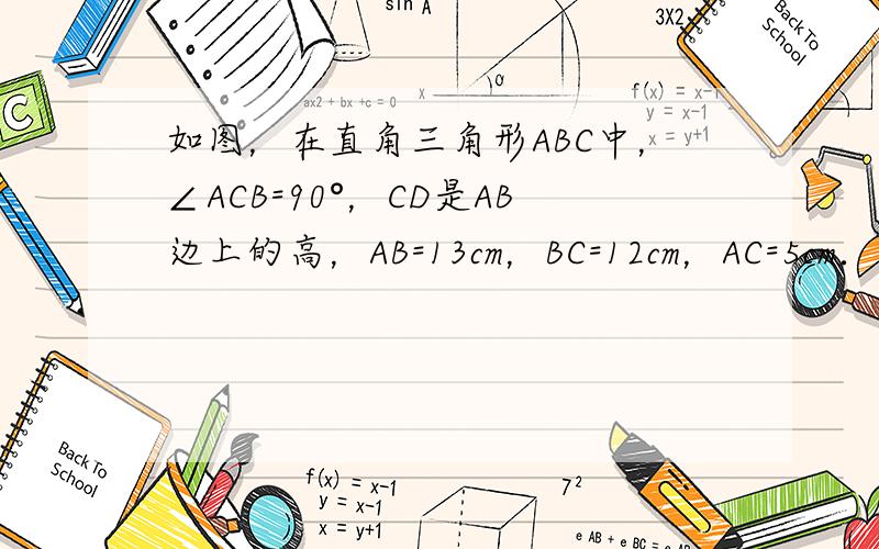 如图，在直角三角形ABC中，∠ACB=90°，CD是AB边上的高，AB=13cm，BC=12cm，AC=5cm．求：