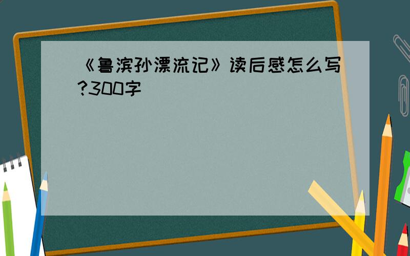 《鲁滨孙漂流记》读后感怎么写?300字