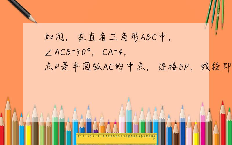 如图，在直角三角形ABC中，∠ACB=90°，CA=4，点P是半圆弧AC的中点，连接BP，线段即把图形APCB（指半圆和