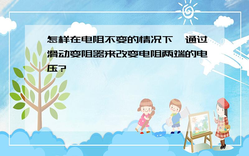 怎样在电阻不变的情况下,通过滑动变阻器来改变电阻两端的电压?