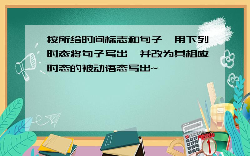 按所给时间标志和句子,用下列时态将句子写出,并改为其相应时态的被动语态写出~