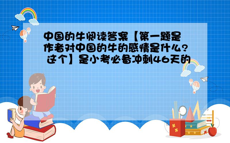 中国的牛阅读答案【第一题是 作者对中国的牛的感情是什么? 这个】是小考必备冲刺46天的