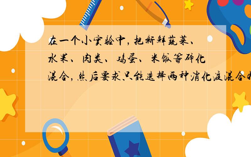 在一个小实验中，把新鲜蔬菜、水果、肉类、鸡蛋、米饭等碎化混合，然后要求只能选择两种消化液混合物将碎状物中的营养物质进行消