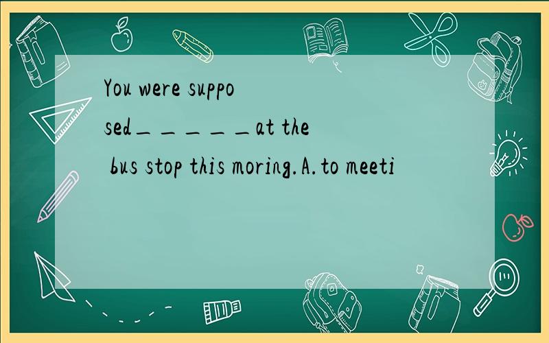 You were supposed_____at the bus stop this moring.A.to meeti