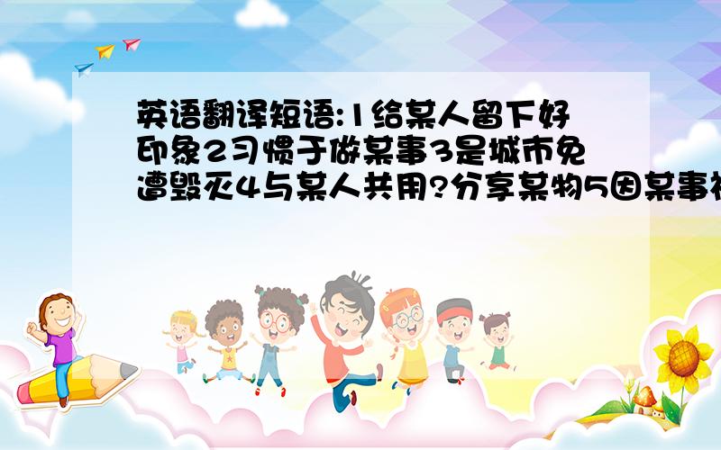 英语翻译短语:1给某人留下好印象2习惯于做某事3是城市免遭毁灭4与某人共用?分享某物5因某事祝贺某人6庆祝结婚周年7骗使