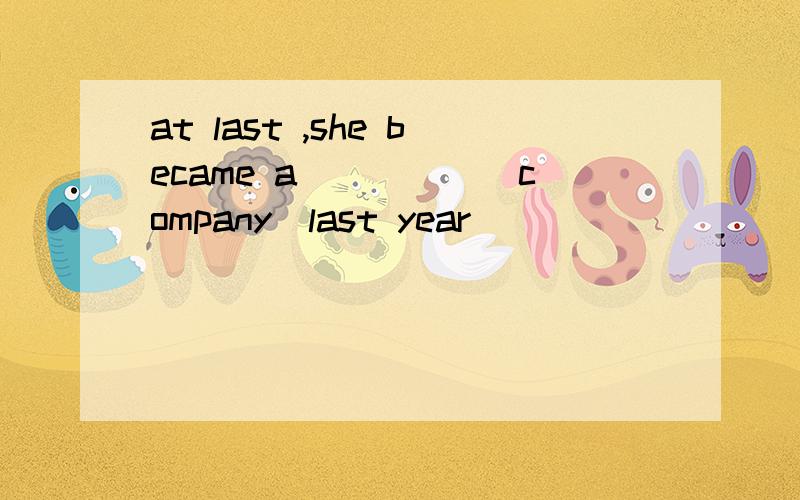 at last ,she became a_____(company)last year