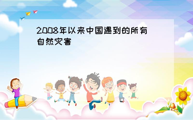 2008年以来中国遇到的所有自然灾害