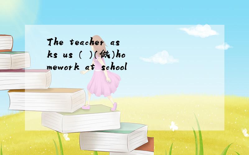 The teacher asks us （ ）（做）homework at school