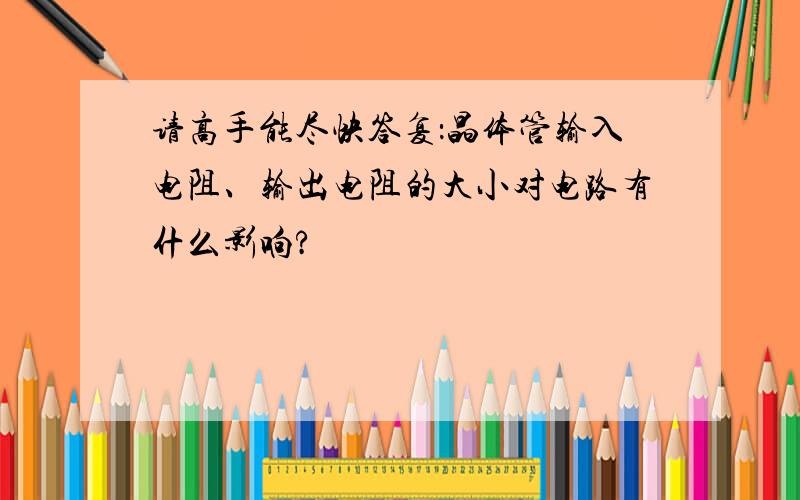 请高手能尽快答复：晶体管输入电阻、输出电阻的大小对电路有什么影响?