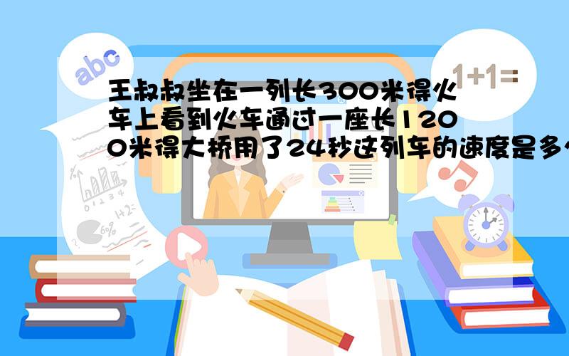 王叔叔坐在一列长300米得火车上看到火车通过一座长1200米得大桥用了24秒这列车的速度是多少千米每小时