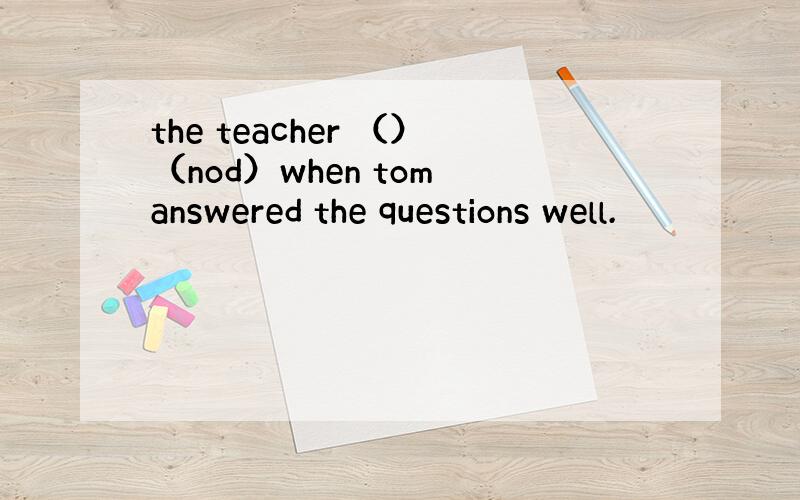 the teacher （）（nod）when tom answered the questions well.