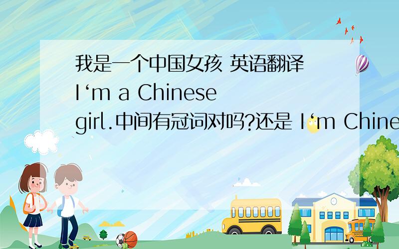 我是一个中国女孩 英语翻译 I‘m a Chinese girl.中间有冠词对吗?还是 I‘m Chinese girl