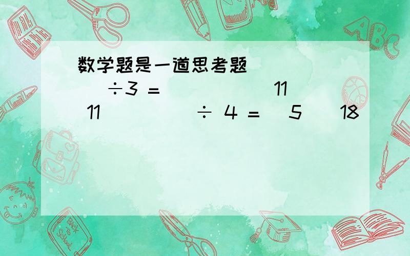 数学题是一道思考题（____) ÷3 =（____)11 11(___)÷ 4 = _5__18 ( )