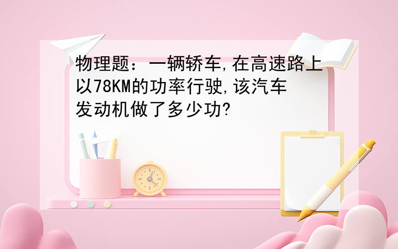 物理题：一辆轿车,在高速路上以78KM的功率行驶,该汽车发动机做了多少功?