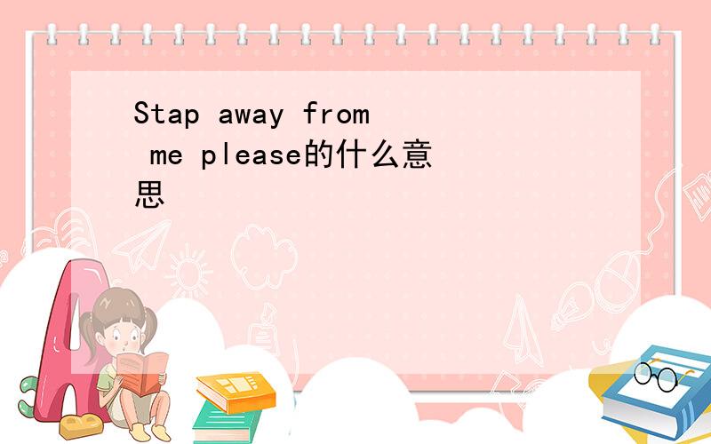 Stap away from me please的什么意思