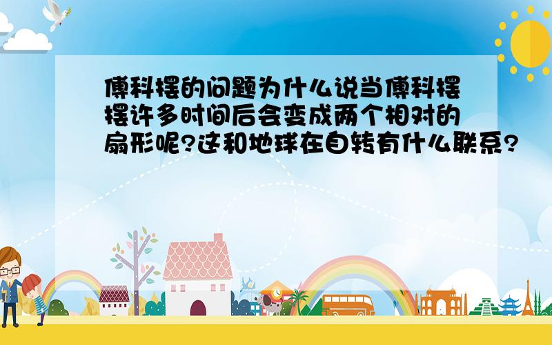 傅科摆的问题为什么说当傅科摆摆许多时间后会变成两个相对的扇形呢?这和地球在自转有什么联系?