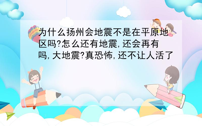 为什么扬州会地震不是在平原地区吗?怎么还有地震,还会再有吗,大地震?真恐怖,还不让人活了