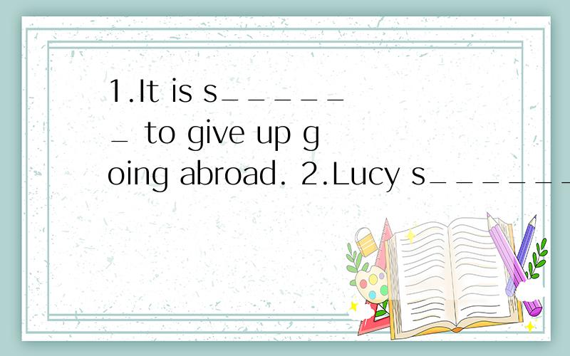 1.It is s______ to give up going abroad. 2.Lucy s_______ in