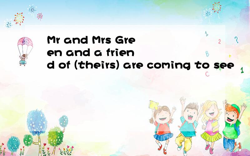 Mr and Mrs Green and a friend of (theirs) are coming to see