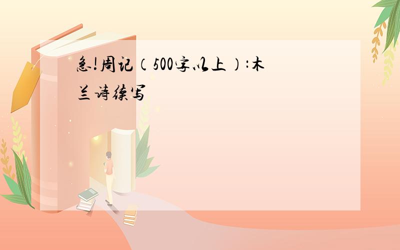 急!周记（500字以上）:木兰诗续写