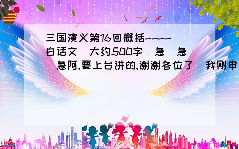 三国演义第16回概括----白话文`大约500字`急`急`急阿.要上台讲的.谢谢各位了`我刚申请的`没积分`原谅!