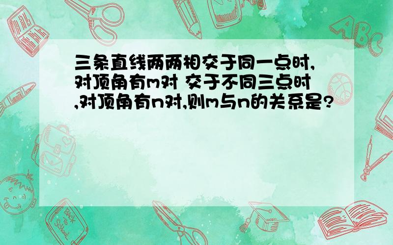 三条直线两两相交于同一点时,对顶角有m对 交于不同三点时,对顶角有n对,则m与n的关系是?