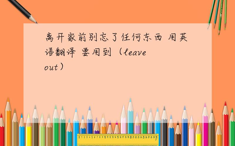 离开家前别忘了任何东西 用英语翻译 要用到（leave out）