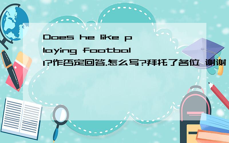 Does he like playing football?作否定回答.怎么写?拜托了各位 谢谢