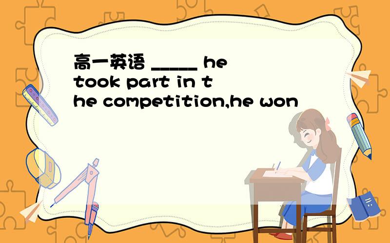 高一英语 _____ he took part in the competition,he won