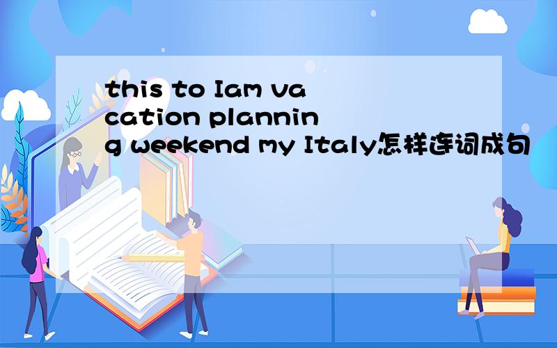 this to Iam vacation planning weekend my Italy怎样连词成句