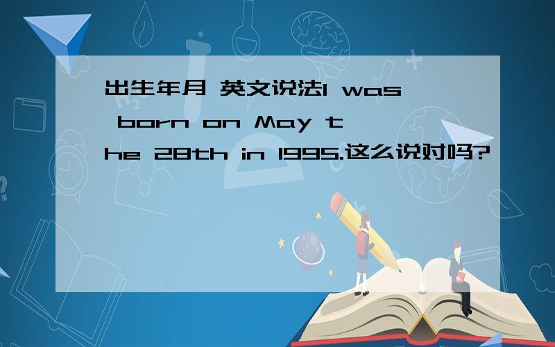 出生年月 英文说法I was born on May the 28th in 1995.这么说对吗?