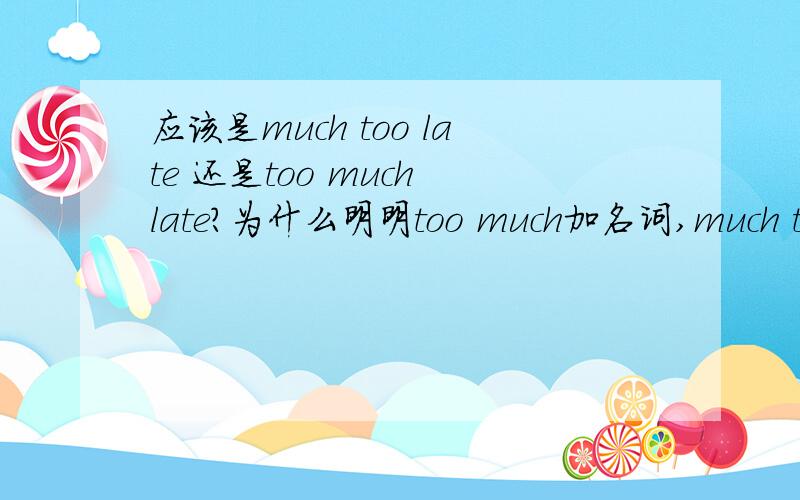 应该是much too late 还是too much late?为什么明明too much加名词,much too加形