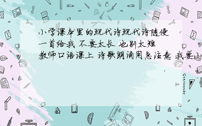 小学课本里的现代诗现代诗随便一首给我 不要太长 也别太短教师口语课上 诗歌朗诵用急注意 我要小学语文书里的诗歌 不要太长