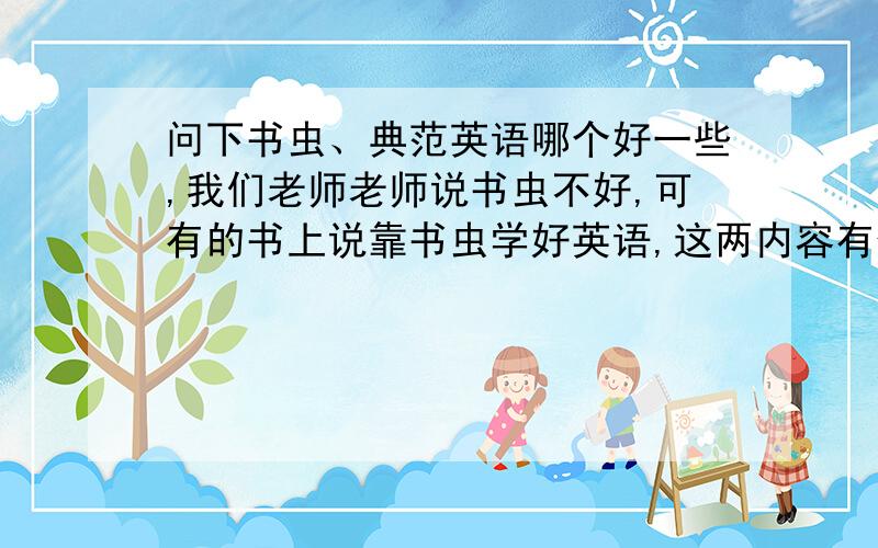 问下书虫、典范英语哪个好一些,我们老师老师说书虫不好,可有的书上说靠书虫学好英语,这两内容有什么区别?哪个更有利于学英语