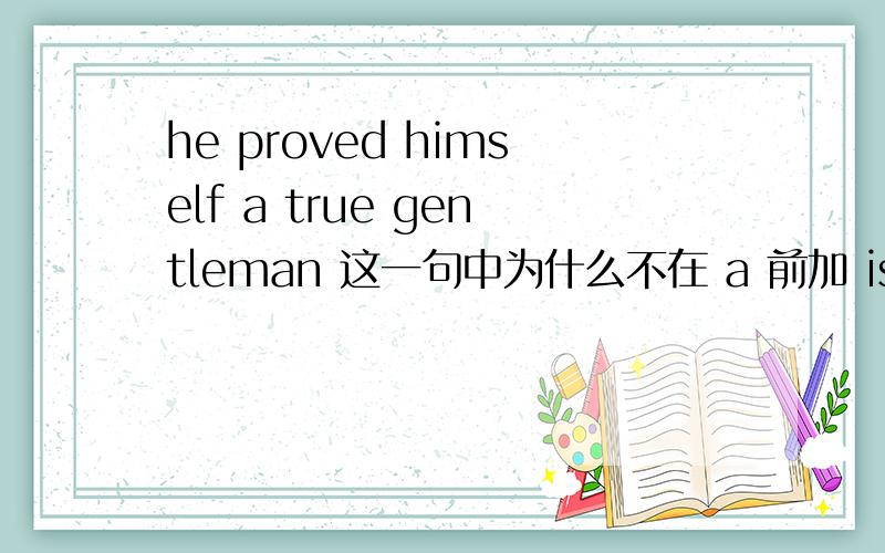 he proved himself a true gentleman 这一句中为什么不在 a 前加 is