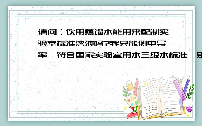 请问：饮用蒸馏水能用来配制实验室标准溶液吗?我只能测电导率,符合国家实验室用水三级水标准,别的无法检测.