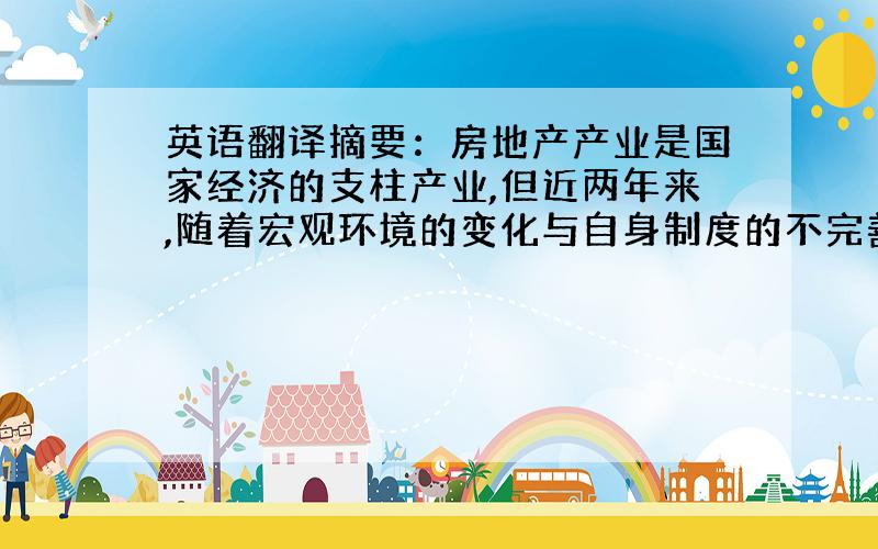 英语翻译摘要：房地产产业是国家经济的支柱产业,但近两年来,随着宏观环境的变化与自身制度的不完善,上海市房地产业的发展受到